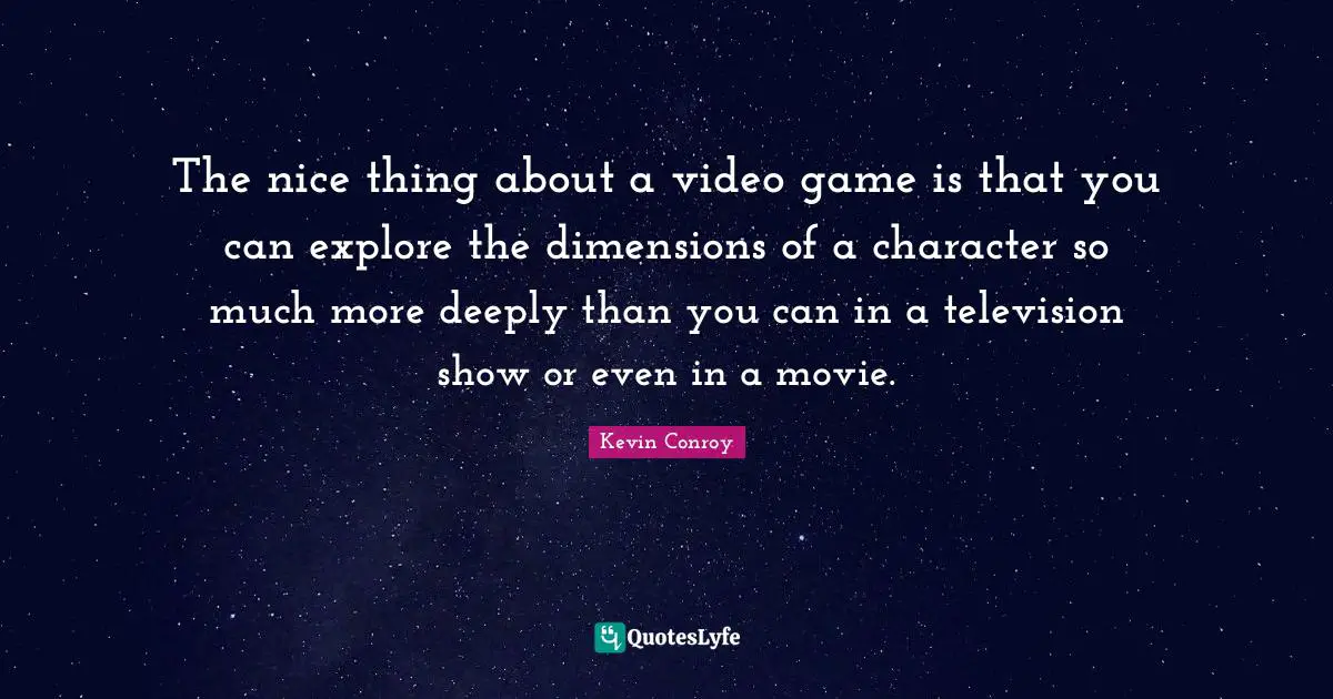 The nice thing about a video game is that you can explore the dimensions of a character so much more deeply than you can in a television show or even in a movie.