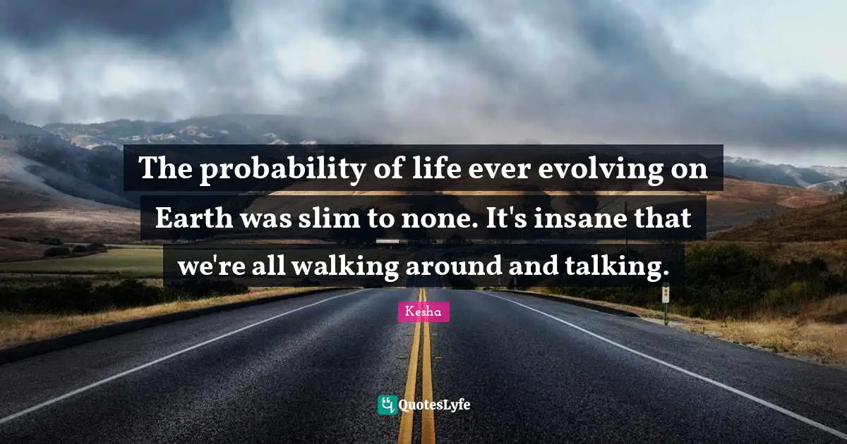 The probability of life ever evolving on Earth was slim to none. It's insane that we're all walking around and talking.