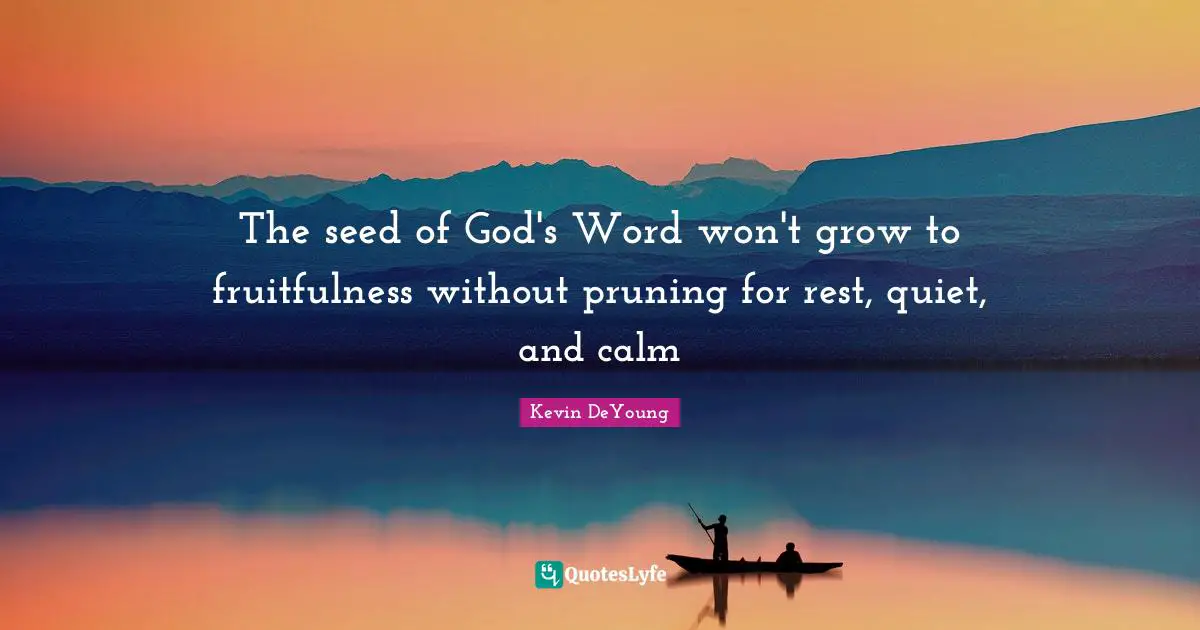 Kevin DeYoung Quotes: "The seed of God's Word won't grow to fruitfulness without pruning for rest, quiet, and calm"