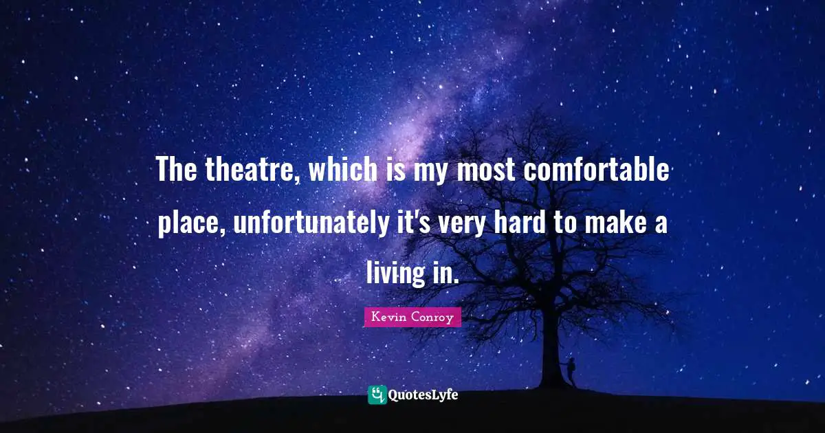 The theatre, which is my most comfortable place, unfortunately it's very hard to make a living in.