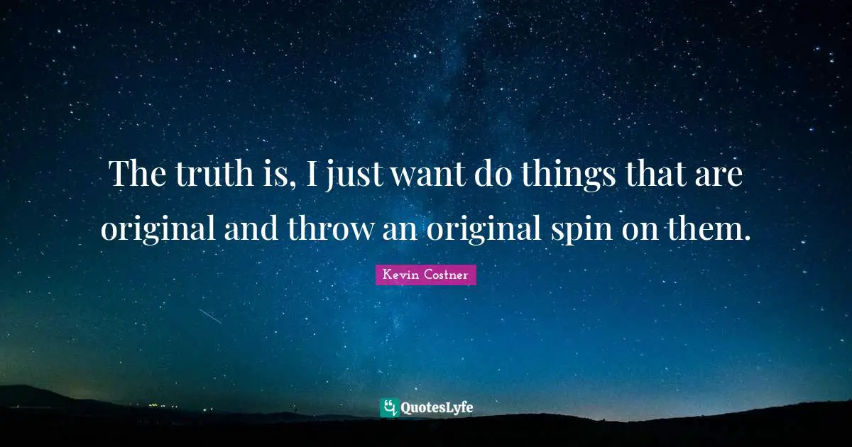 The truth is, I just want do things that are original and throw an original spin on them.