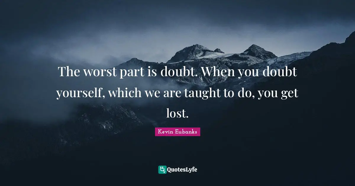 The worst part is doubt. When you doubt yourself, which we are taught to do, you get lost.