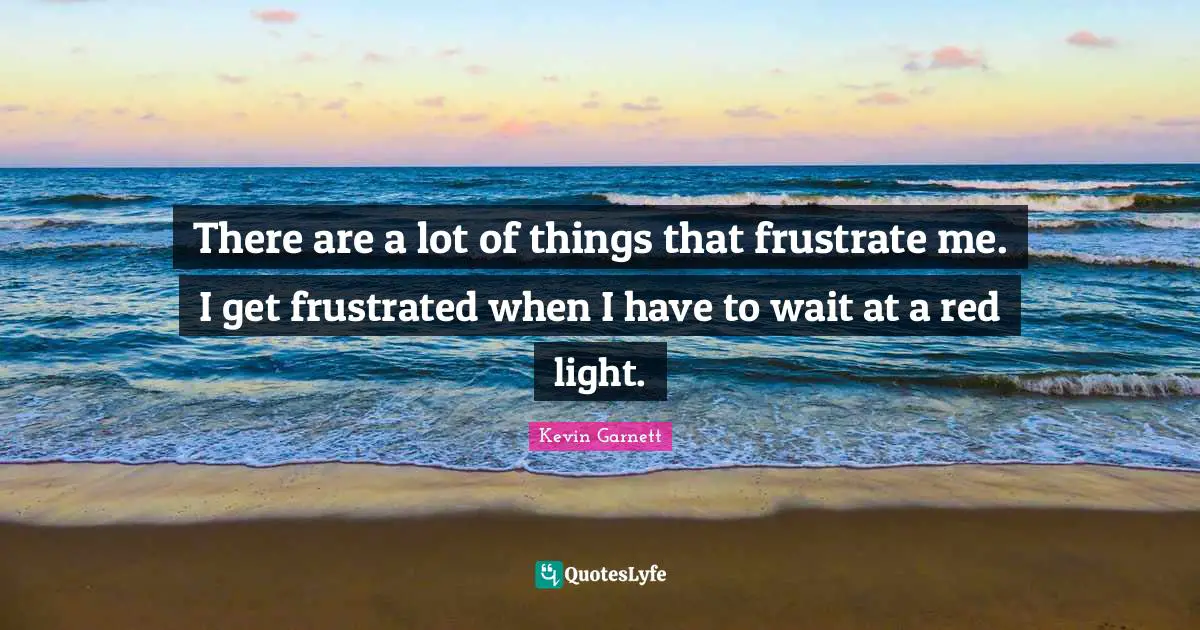 Kevin Garnett Quotes: "There are a lot of things that frustrate me. I get frustrated when I have to wait at a red light."