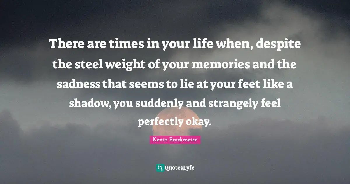 Steel Quotes: "There are times in your life when, despite the steel weight of your memories and the sadness that seems to lie at your feet like a shadow, you suddenly and strangely feel perfectly okay."