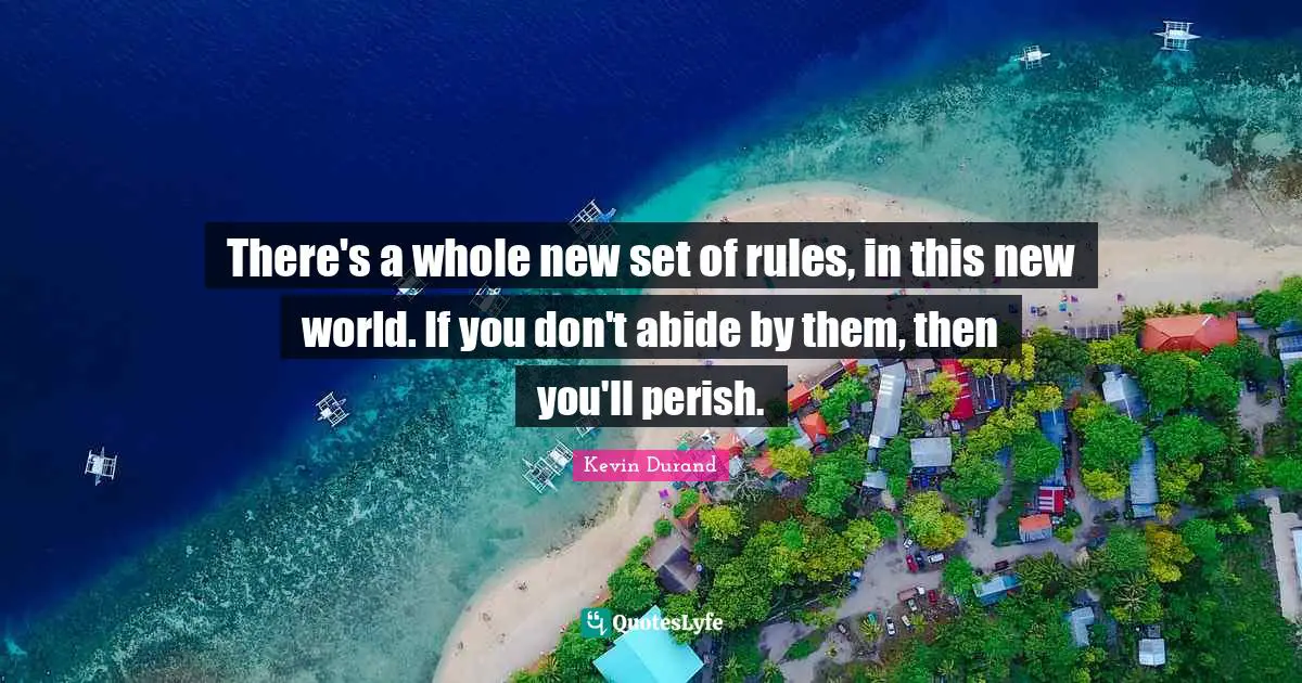There's a whole new set of rules, in this new world. If you don't abide by them, then you'll perish.