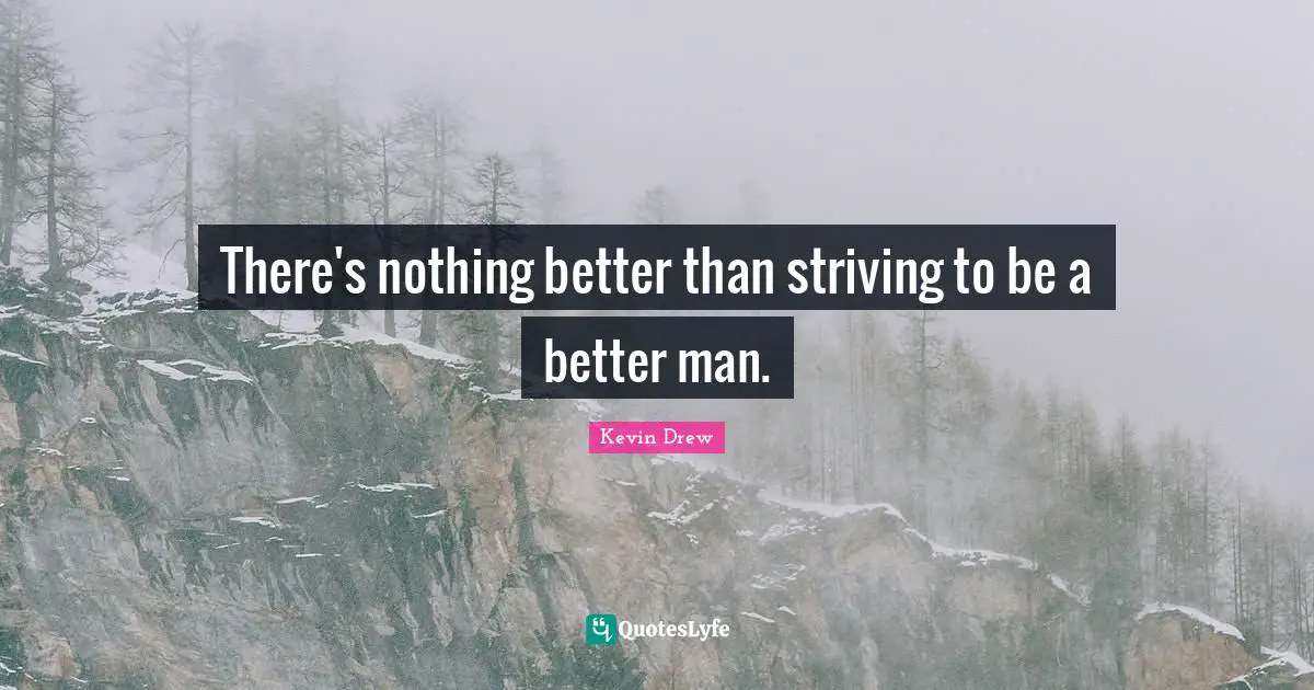 There's nothing better than striving to be a better man.