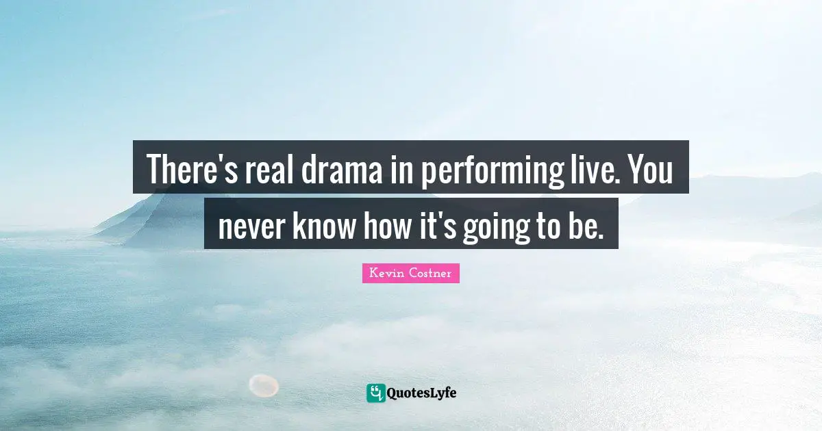 There's real drama in performing live. You never know how it's going to be.