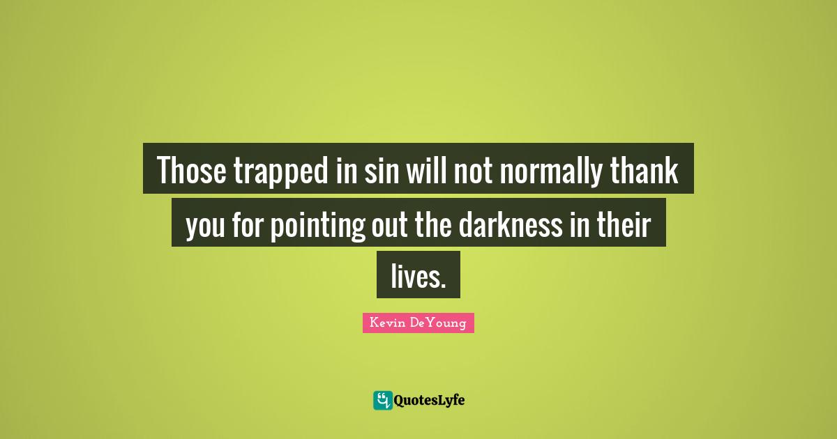 Kevin DeYoung Quotes: "Those trapped in sin will not normally thank you for pointing out the darkness in their lives."