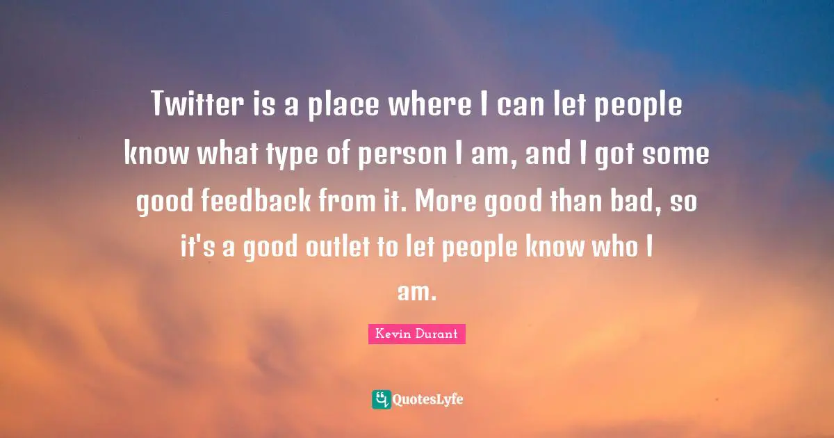 Twitter is a place where I can let people know what type of person I am, and I got some good feedback from it. More good than bad, so it's a good outlet to let people know who I am.