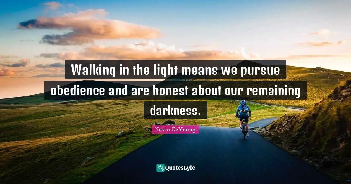 Kevin DeYoung Quotes: "Walking in the light means we pursue obedience and are honest about our remaining darkness."