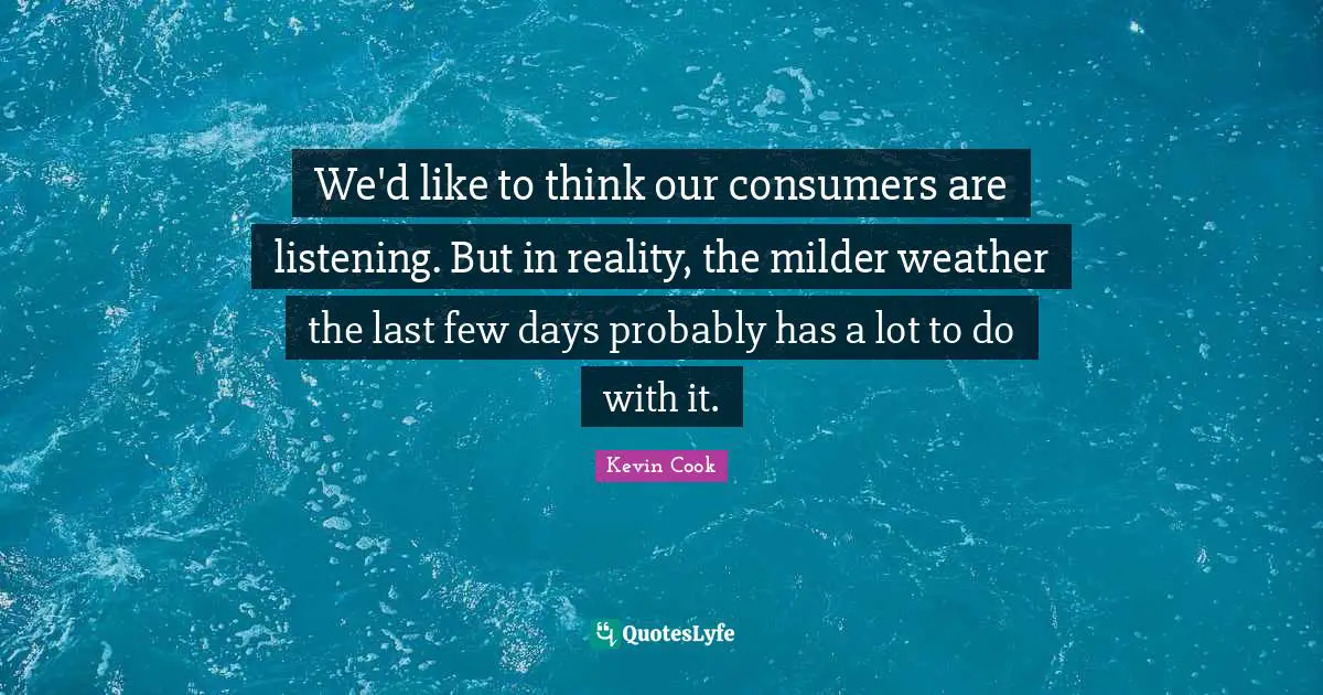 We'd like to think our consumers are listening. But in reality, the milder weather the last few days probably has a lot to do with it.