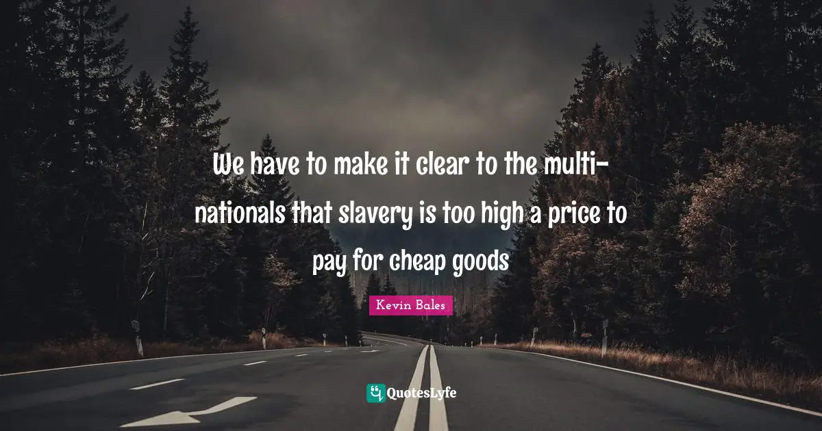 We have to make it clear to the multi-nationals that slavery is too high a price to pay for cheap goods
