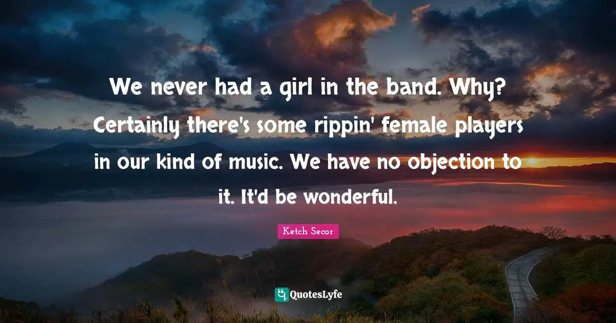 Ketch Secor Quotes: "We never had a girl in the band. Why? Certainly there's some rippin' female players in our kind of music. We have no objection to it. It'd be wonderful."