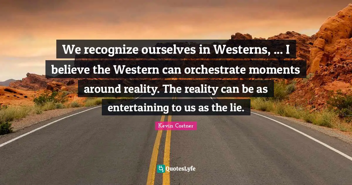 We recognize ourselves in Westerns, ... I believe the Western can orchestrate moments around reality. The reality can be as entertaining to us as the lie.
