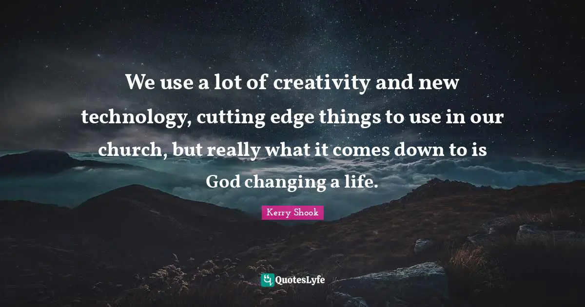 We use a lot of creativity and new technology, cutting edge things to use in our church, but really what it comes down to is God changing a life.