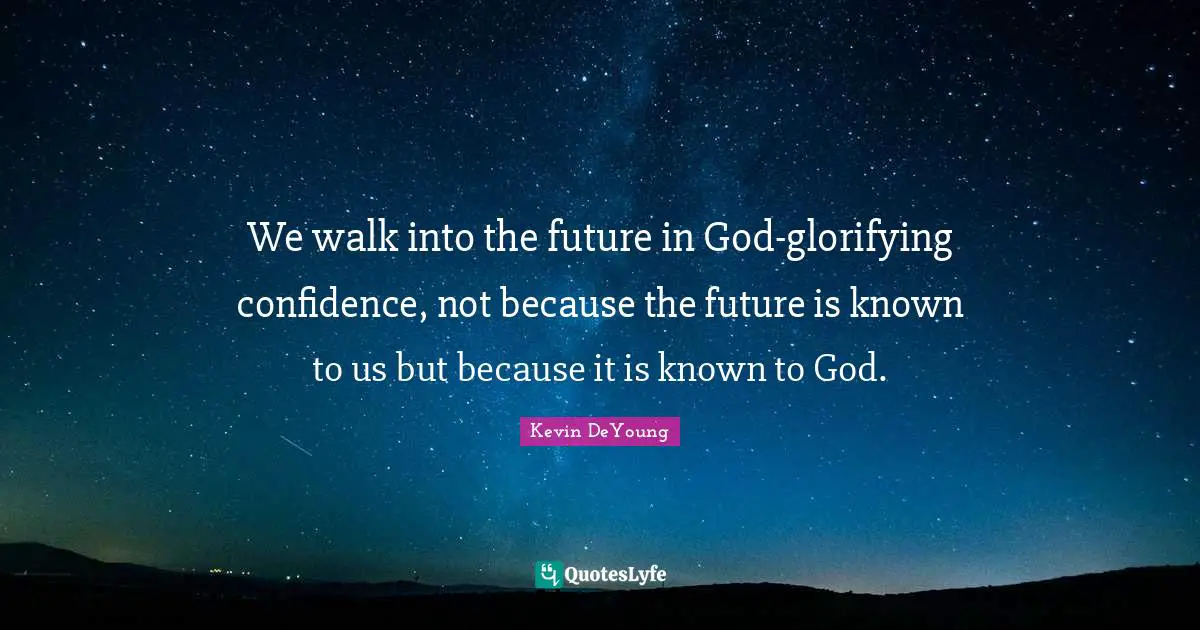 We walk into the future in God-glorifying confidence, not because the future is known to us but because it is known to God.