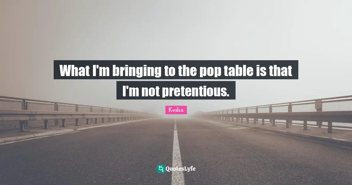 What I'm bringing to the pop table is that I'm not pretentious.