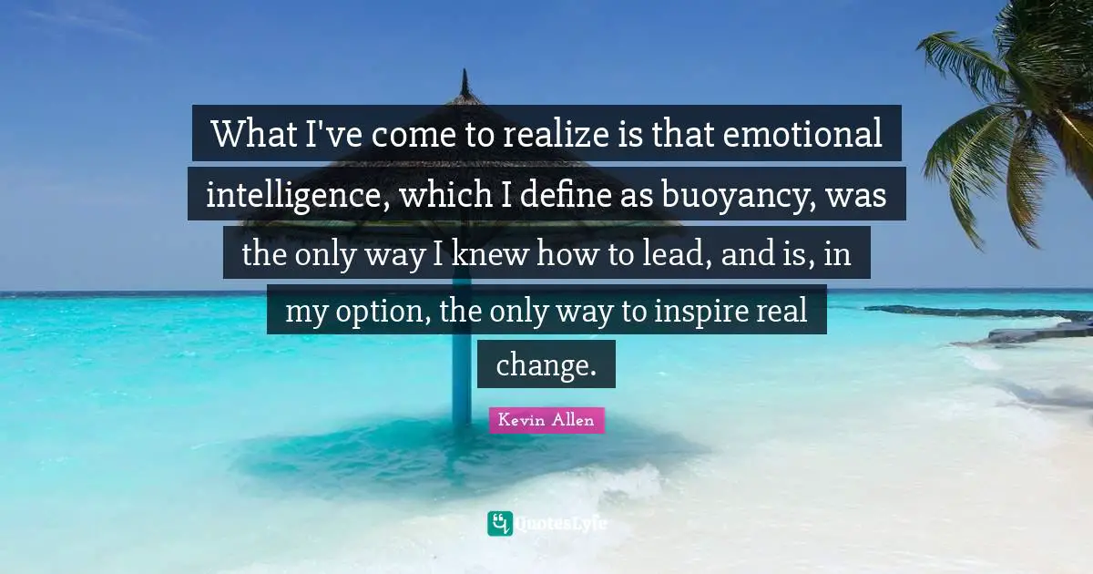 Real Change Quotes: "What I've come to realize is that emotional intelligence, which I define as buoyancy, was the only way I knew how to lead, and is, in my option, the only way to inspire real change."