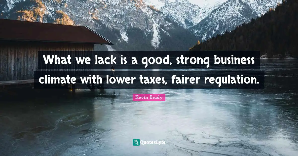 What we lack is a good, strong business climate with lower taxes, fairer regulation.
