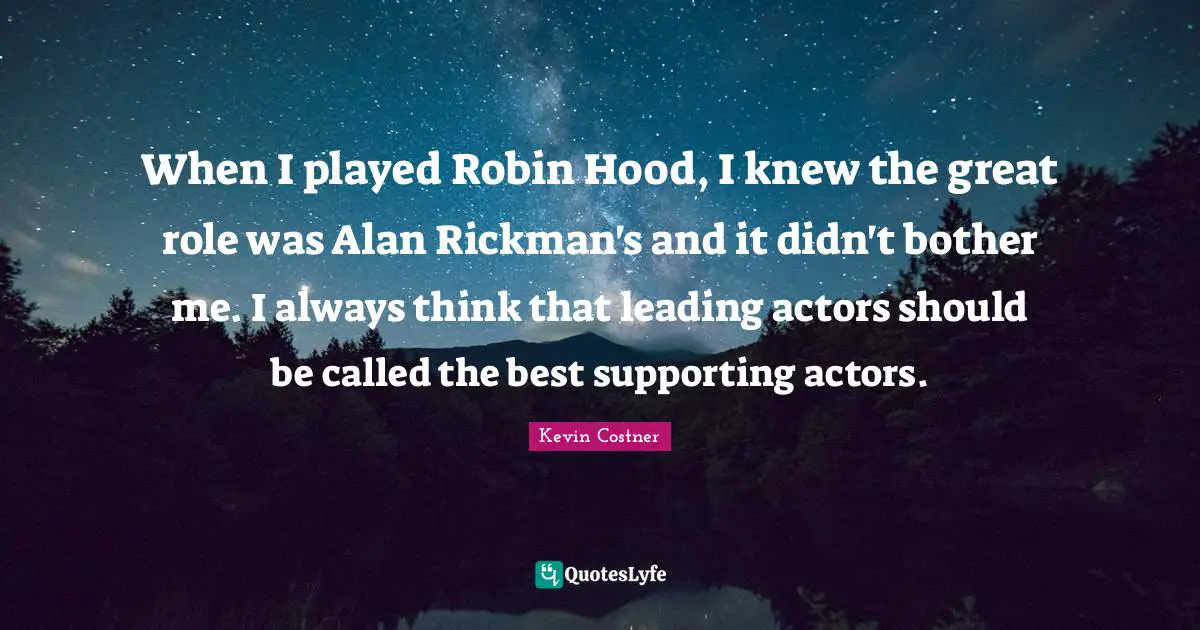 When I played Robin Hood, I knew the great role was Alan Rickman's and it didn't bother me. I always think that leading actors should be called the best supporting actors.