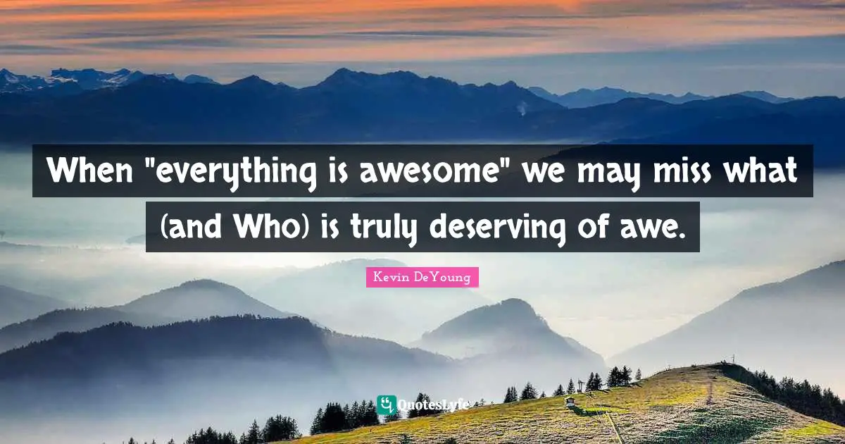 Kevin DeYoung Quotes: "When "everything is awesome" we may miss what (and Who) is truly deserving of awe."