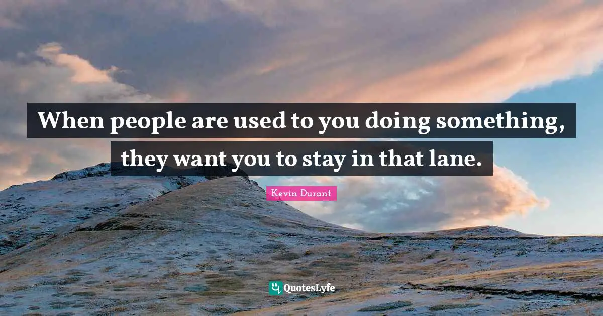 When people are used to you doing something, they want you to stay in that lane.