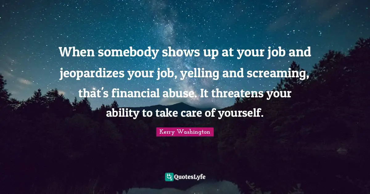 When somebody shows up at your job and jeopardizes your job, yelling and screaming, that's financial abuse. It threatens your ability to take care of yourself.
