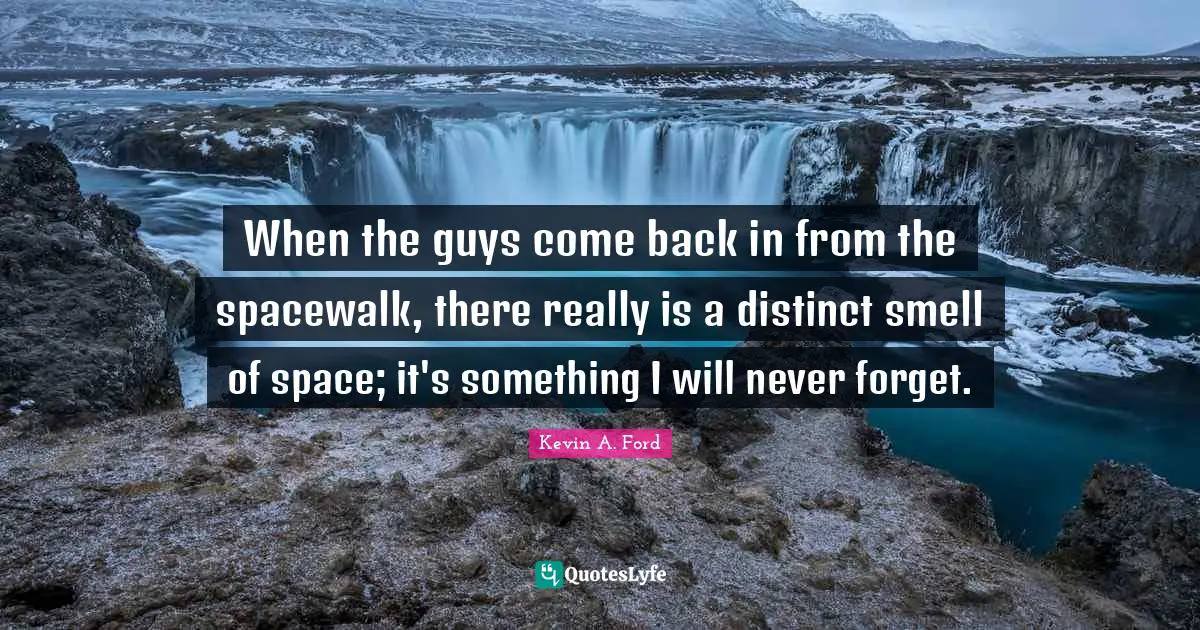 When the guys come back in from the spacewalk, there really is a distinct smell of space; it's something I will never forget.