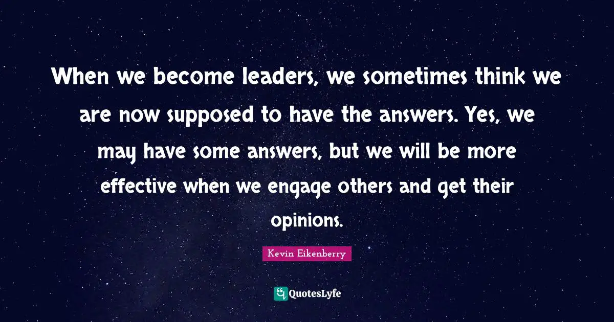 When we become leaders, we sometimes think we are now supposed to have the answers. Yes, we may have some answers, but we will be more effective when we engage others and get their opinions.