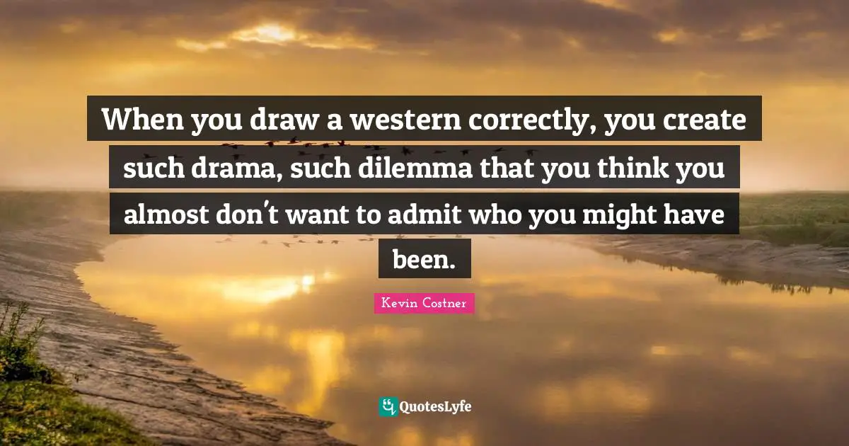 When you draw a western correctly, you create such drama, such dilemma that you think you almost don't want to admit who you might have been.