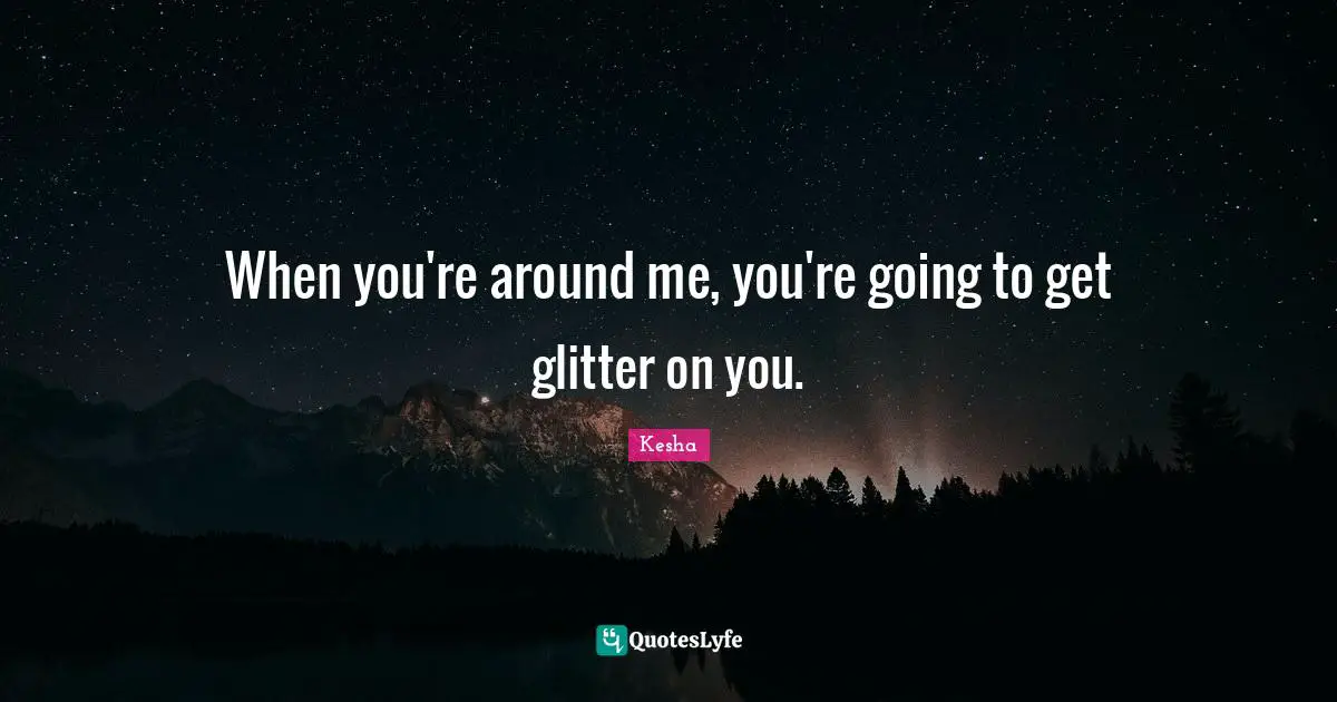 Glitter Quotes: "When you're around me, you're going to get glitter on you."