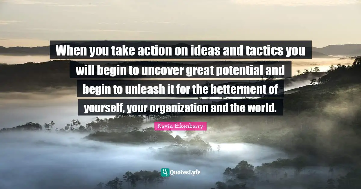 Betterment Quotes: "When you take action on ideas and tactics you will begin to uncover great potential and begin to unleash it for the betterment of yourself, your organization and the world."