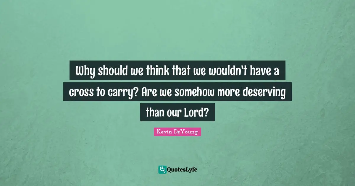 Why should we think that we wouldn't have a cross to carry? Are we somehow more deserving than our Lord?