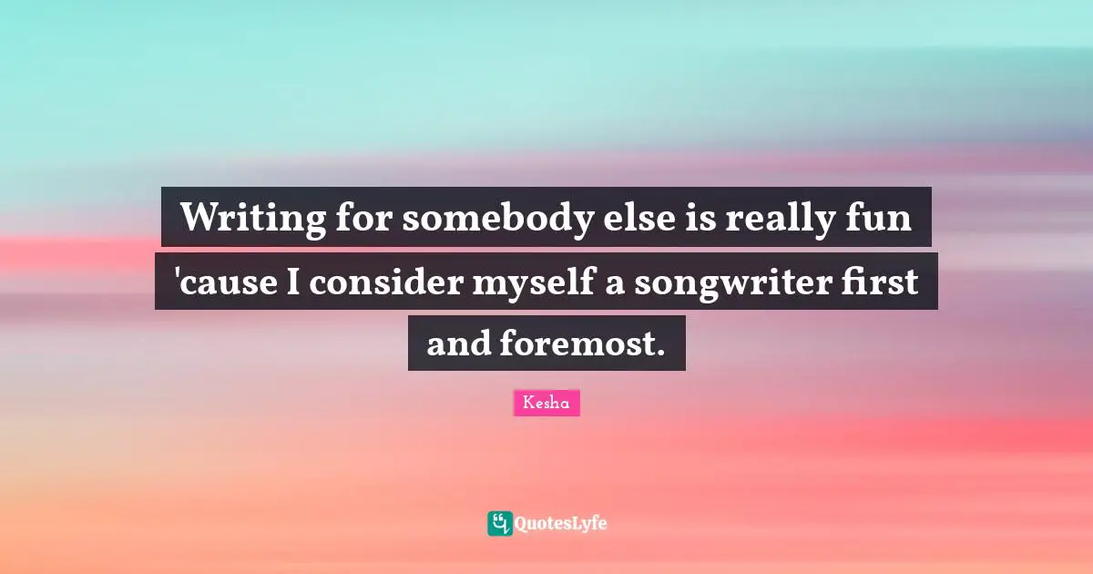 Kesha Quotes: "Writing for somebody else is really fun 'cause I consider myself a songwriter first and foremost."