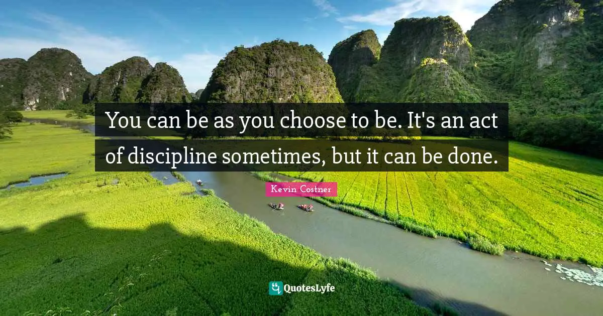 You can be as you choose to be. It's an act of discipline sometimes, but it can be done.