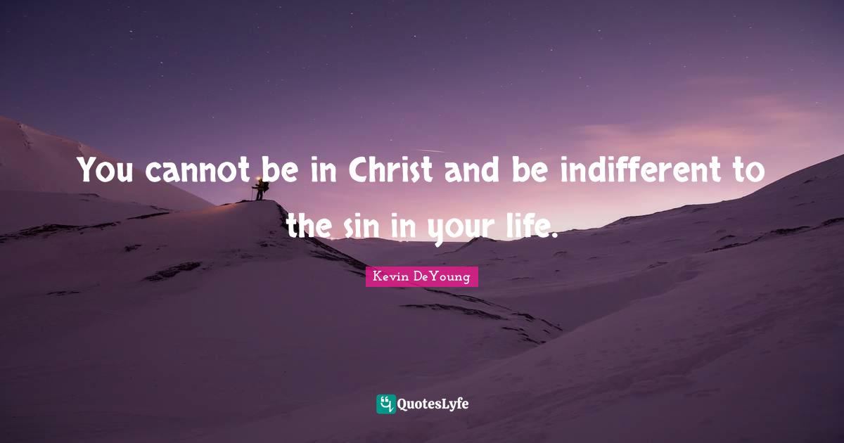 Kevin DeYoung Quotes: "You cannot be in Christ and be indifferent to the sin in your life."