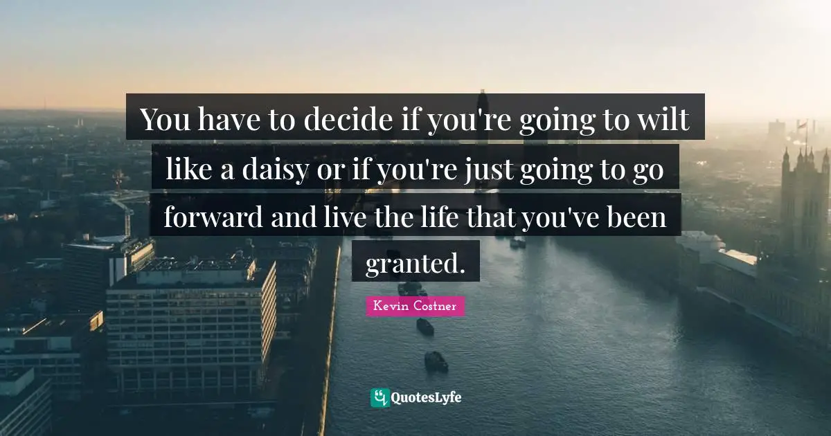 Live Life Quotes: "You have to decide if you're going to wilt like a daisy or if you're just going to go forward and live the life that you've been granted."