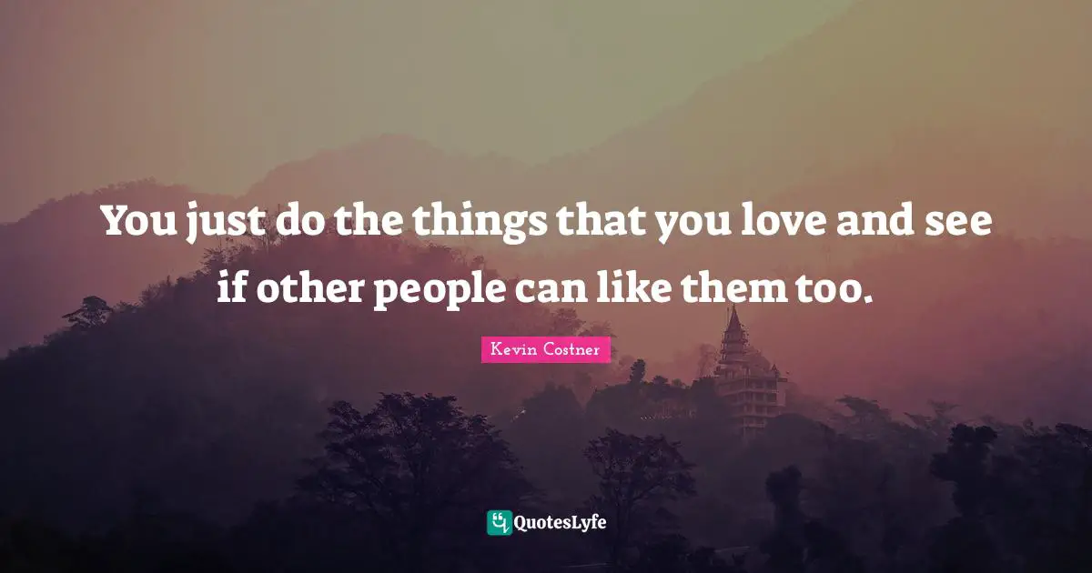 You just do the things that you love and see if other people can like them too.