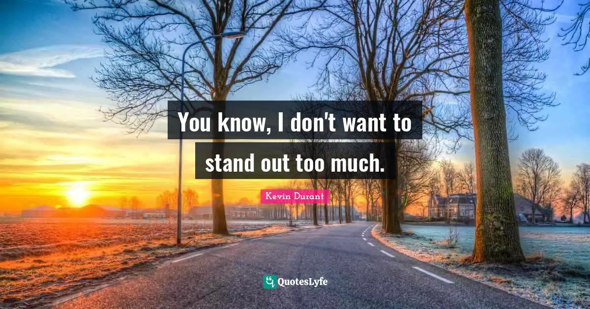 You know, I don't want to stand out too much.