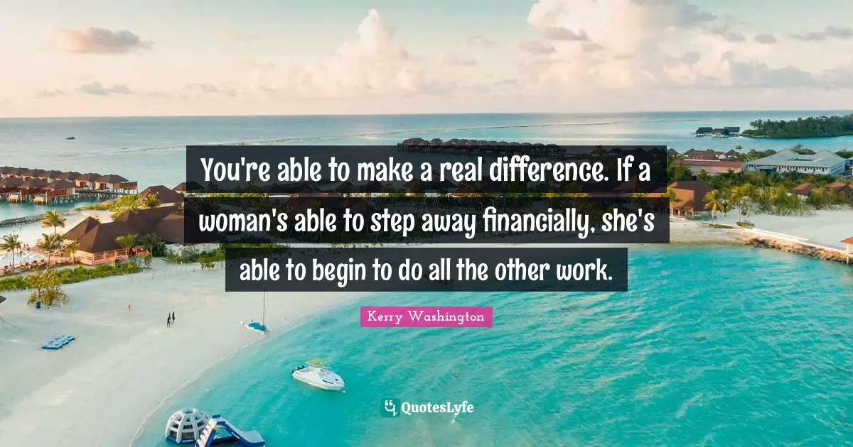 You're able to make a real difference. If a woman's able to step away financially, she's able to begin to do all the other work.