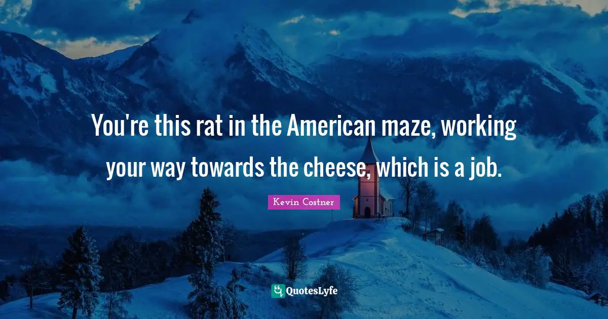 You're this rat in the American maze, working your way towards the cheese, which is a job.