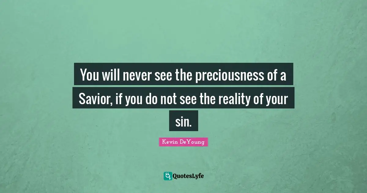 Kevin DeYoung Quotes: "You will never see the preciousness of a Savior, if you do not see the reality of your sin."