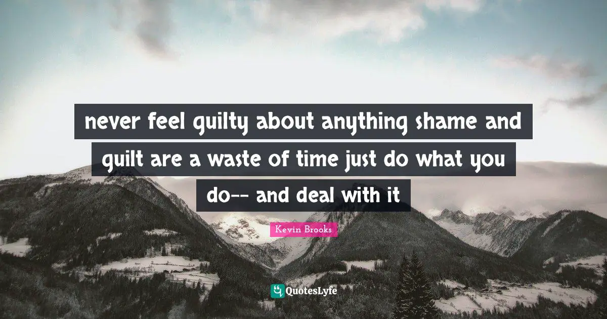 Kevin Brooks Quotes: "never feel guilty about anything shame and guilt are a waste of time just do what you do-- and deal with it"
