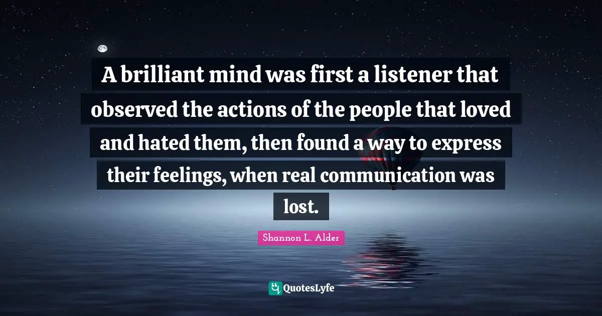 A brilliant mind was first a listener that observed the actions of the people that loved and hated them, then found a way to express their feelings, when real communication was lost.