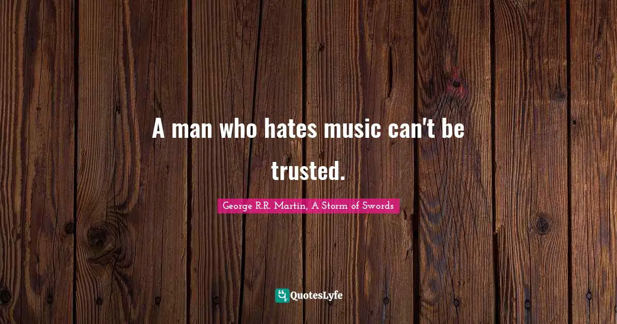 George R.R. Martin, A Storm Of Swords Quotes: "A man who hates music can't be trusted."
