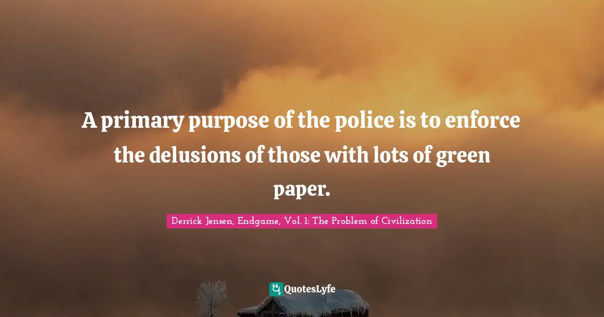 Derrick Jensen Quotes: "A primary purpose of the police is to enforce the delusions of those with lots of green paper."