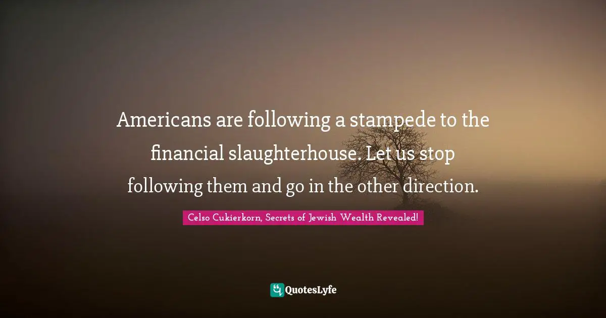 Americans are following a stampede to the financial slaughterhouse. Let us stop following them and go in the other direction.