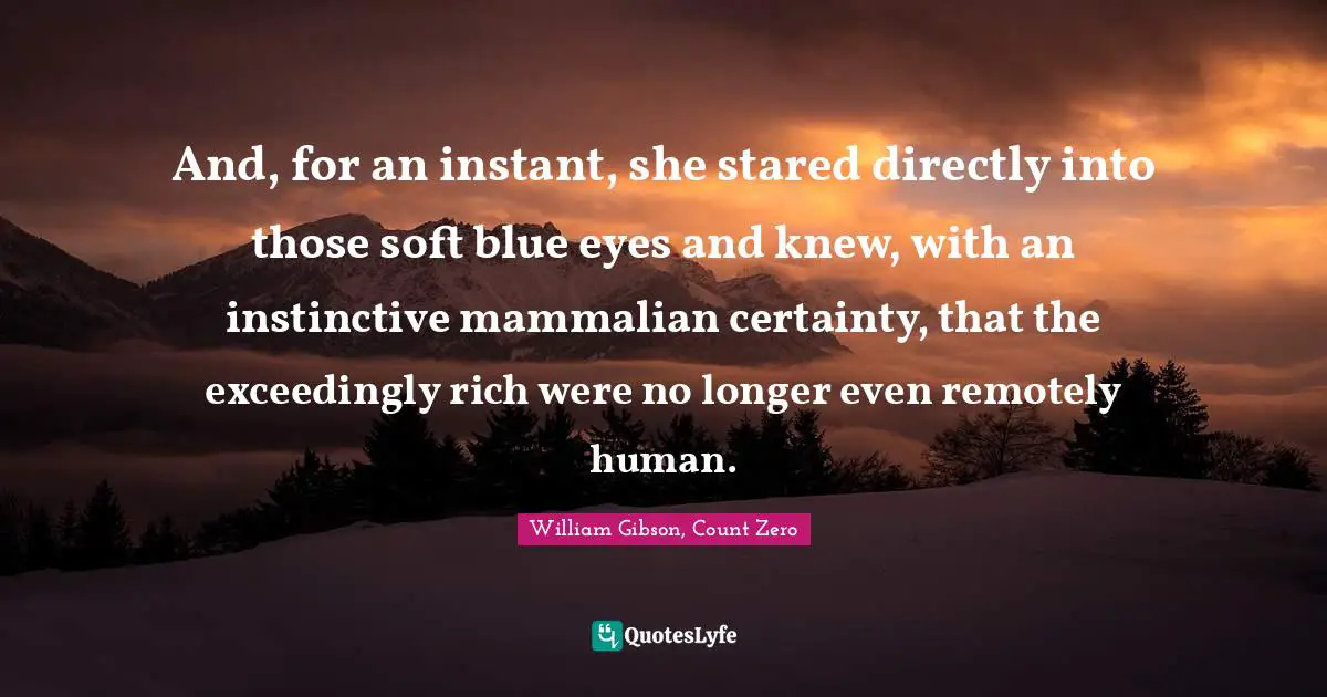 William Gibson Quotes: "And, for an instant, she stared directly into those soft blue eyes and knew, with an instinctive mammalian certainty, that the exceedingly rich were no longer even remotely human."