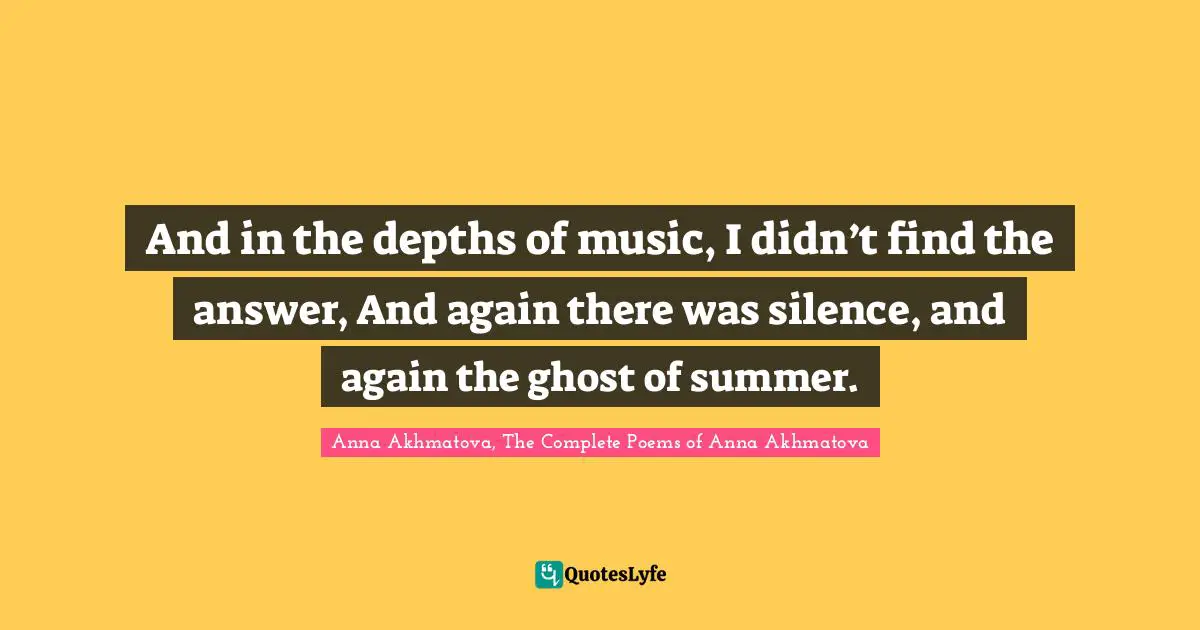 And in the depths of music, I didn’t find the answer, And again there was silence, and again the ghost of summer.
