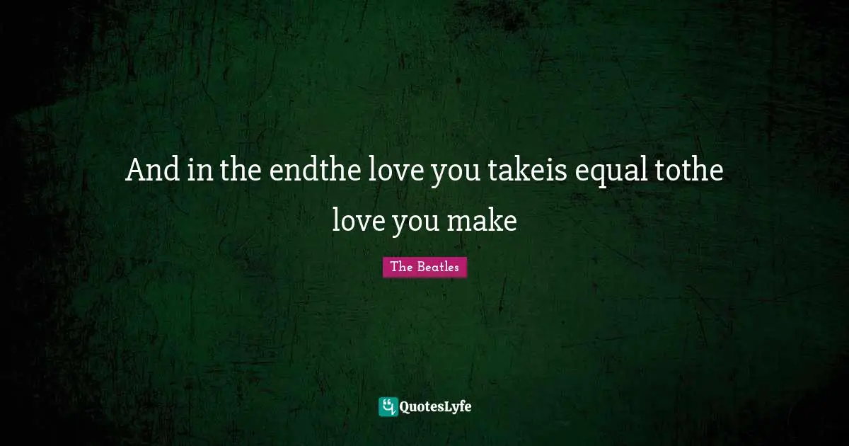 And in the endthe love you takeis equal tothe love you make